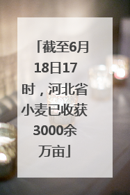 截至6月18日17时，河北省小麦已收获3000余万亩