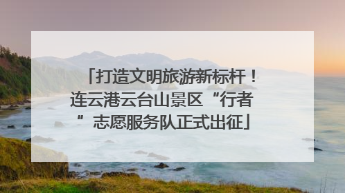 打造文明旅游新标杆！连云港云台山景区“行者”志愿服务队正式出征