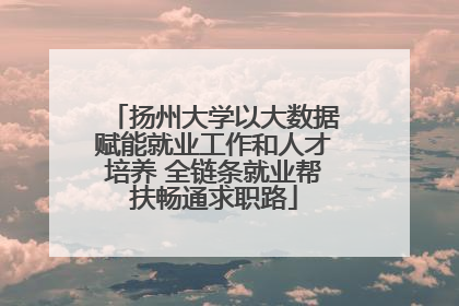 扬州大学以大数据赋能就业工作和人才培养 全链条就业帮扶畅通求职路