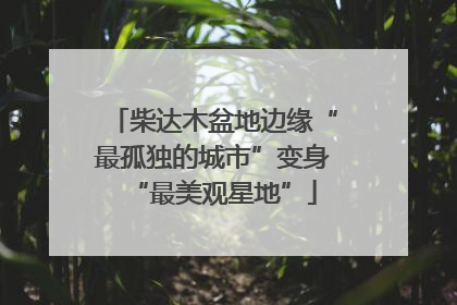 柴达木盆地边缘“最孤独的城市”变身“最美观星地”