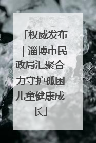 权威发布｜淄博市民政局汇聚合力守护孤困儿童健康成长