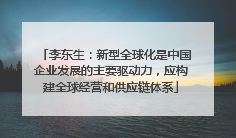 李东生：新型全球化是中国企业发展的主要驱动力，应构建全球经营和供应链体系