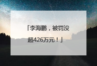 李海鹏，被罚没超426万元！