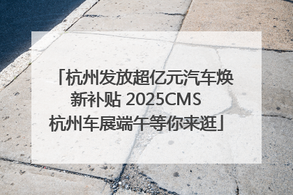 杭州发放超亿元汽车焕新补贴 2025CMS杭州车展端午等你来逛