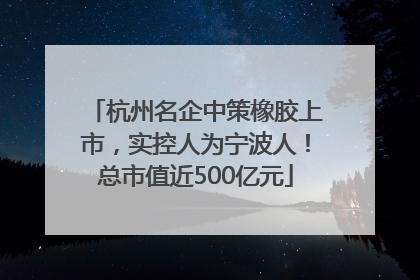 杭州名企中策橡胶上市，实控人为宁波人！总市值近500亿元