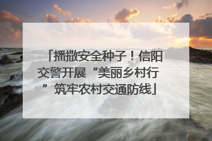 播撒安全种子！信阳交警开展“美丽乡村行”筑牢农村交通防线