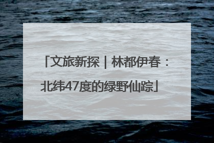 文旅新探｜林都伊春：北纬47度的绿野仙踪