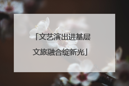 文艺演出进基层 文旅融合绽新光