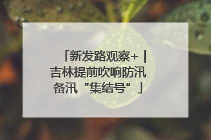 新发路观察+｜吉林提前吹响防汛备汛“集结号”