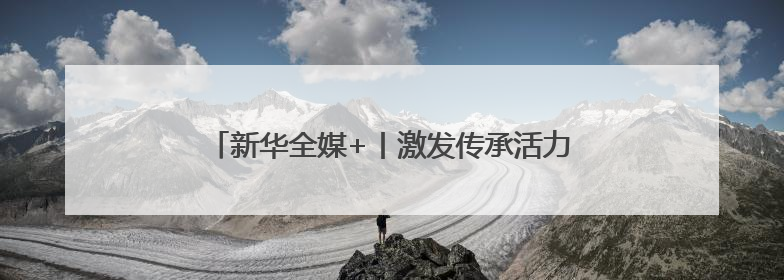 新华全媒+丨激发传承活力 非遗代表性项目聚成都