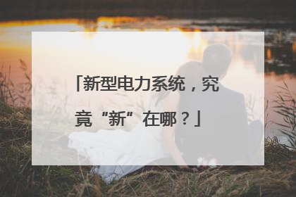 新型电力系统，究竟“新”在哪？
