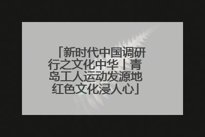 新时代中国调研行之文化中华丨青岛工人运动发源地红色文化浸人心