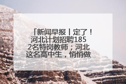 新闻早报丨定了！河北计划招聘1852名特岗教师；河北这名高中生，悄悄做了件超酷的事>>