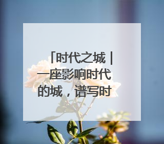 时代之城｜一座影响时代的城，谱写时代人居的时代答案