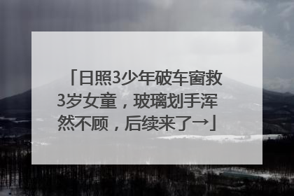 日照3少年破车窗救3岁女童，玻璃划手浑然不顾，后续来了→