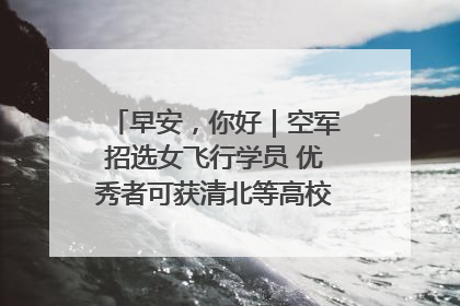 早安，你好｜空军招选女飞行学员 优秀者可获清北等高校“双学籍”