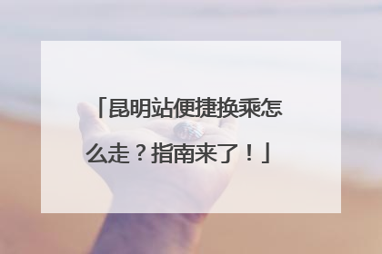 昆明站便捷换乘怎么走？指南来了！