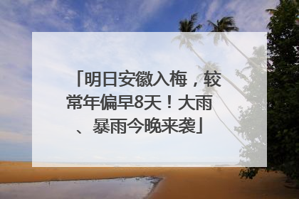 明日安徽入梅，较常年偏早8天！大雨、暴雨今晚来袭