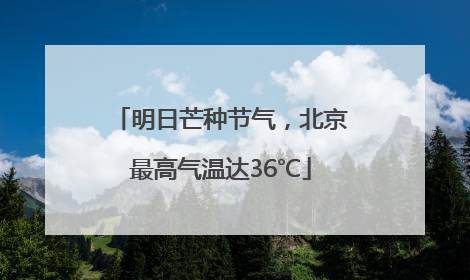 明日芒种节气，北京最高气温达36℃