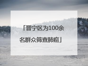 晋宁区为100余名群众筛查肺癌