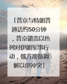 普京与特朗普通话约50分钟，普京谴责以色列对伊朗军事行动，俄方准备调解以伊冲突