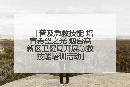 普及急救技能 培育希望之光 烟台高新区卫健局开展急救技能培训活动