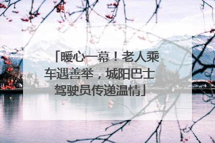 暖心一幕！老人乘车遇善举，城阳巴士驾驶员传递温情