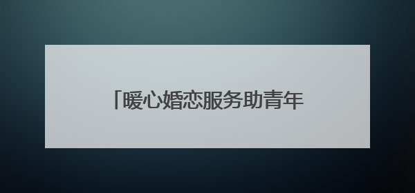 暖心婚恋服务助青年人才“扎根”——滨州市总工会为青年职工搭建婚恋幸福阶梯