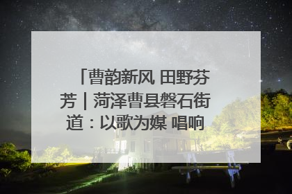 曹韵新风 田野芬芳｜菏泽曹县磐石街道：以歌为媒 唱响乡土“新歌声”