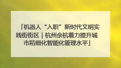 机器人“入职”新时代文明实践街街区｜杭州余杭着力提升城市精细化智能化管理水平