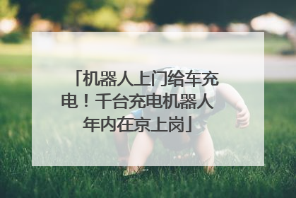 机器人上门给车充电！千台充电机器人年内在京上岗