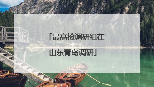 最高检调研组在山东青岛调研