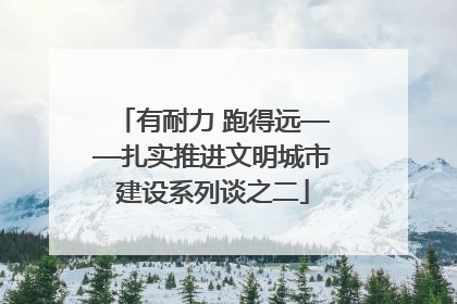 有耐力 跑得远——扎实推进文明城市建设系列谈之二