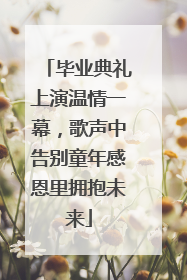 毕业典礼上演温情一幕，歌声中告别童年感恩里拥抱未来