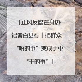 正风反腐在身边·记者百县行丨把群众“盼的事”变成手中“干的事”