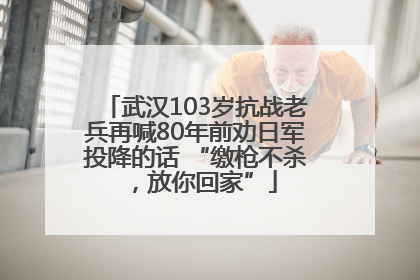 武汉103岁抗战老兵再喊80年前劝日军投降的话 “缴枪不杀，放你回家”