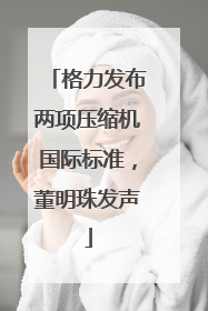 格力发布两项压缩机国际标准，董明珠发声