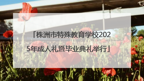 株洲市特殊教育学校2025年成人礼暨毕业典礼举行