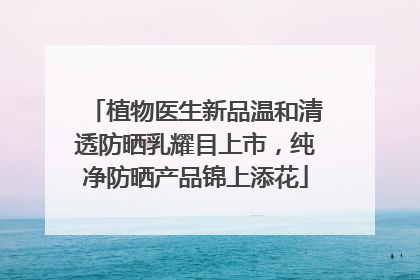 植物医生新品温和清透防晒乳耀目上市，纯净防晒产品锦上添花