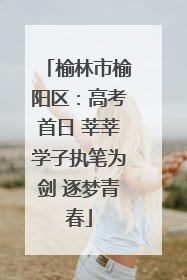 榆林市榆阳区：高考首日 莘莘学子执笔为剑 逐梦青春