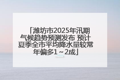 潍坊市2025年汛期气候趋势预测发布 预计夏季全市平均降水量较常年偏多1～2成