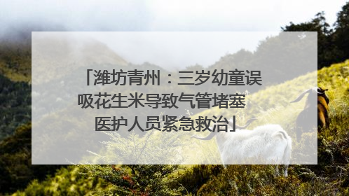 潍坊青州：三岁幼童误吸花生米导致气管堵塞 医护人员紧急救治