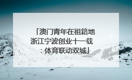 澳门青年在祖籍地浙江宁波创业十一载：体育联动双城