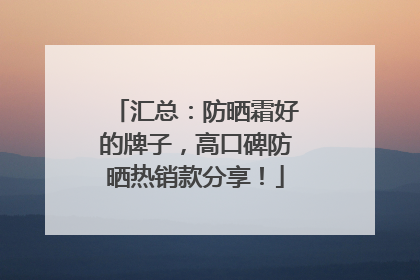 汇总：防晒霜好的牌子，高口碑防晒热销款分享！
