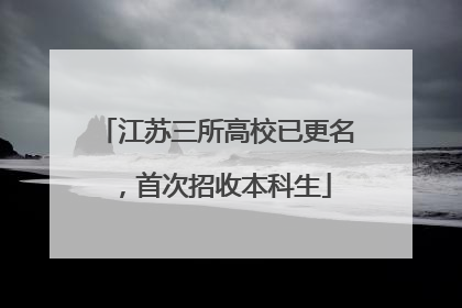 江苏三所高校已更名，首次招收本科生
