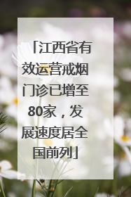 江西省有效运营戒烟门诊已增至80家，发展速度居全国前列