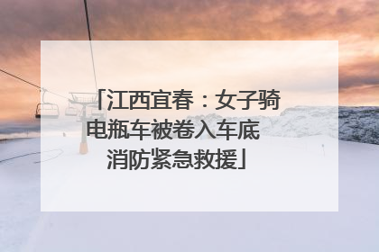 江西宜春：女子骑电瓶车被卷入车底 消防紧急救援