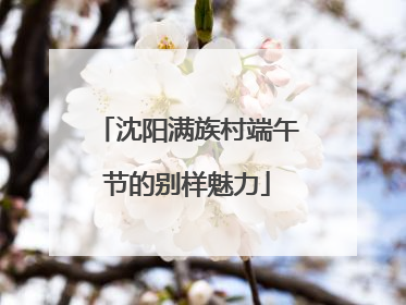 沈阳满族村端午节的别样魅力