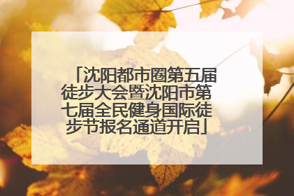 沈阳都市圈第五届徒步大会暨沈阳市第七届全民健身国际徒步节报名通道开启