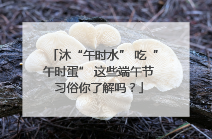 沐“午时水” 吃“午时蛋” 这些端午节习俗你了解吗？